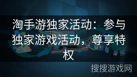 淘手游独家活动：参与独家游戏活动，尊享特权