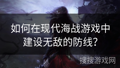 如何在现代海战游戏中建设无敌的防线? 如何在现代海战游戏中建设无敌的防线?
