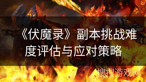 《伏魔录》副本挑战难度评估与应对策略 《伏魔录》副本挑战难度评估与应对策略