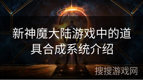 新神魔大陆游戏中的道具合成系统介绍 新神魔大陆游戏中的道具合成系统介绍