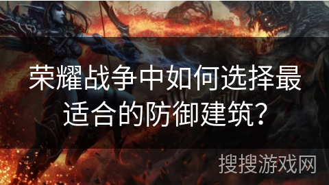 荣耀战争中如何选择最适合的防御建筑? 荣耀战争中如何选择最适合的防御建筑?