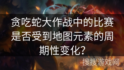 贪吃蛇大作战中的比赛是否受到地图元素的周期性变化？