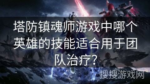 塔防镇魂师游戏中哪个英雄的技能适合用于团队治疗? 塔防镇魂师游戏中哪个英雄的技能适合用于团队治疗?