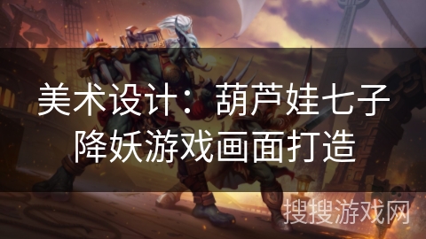 美术设计:葫芦娃七子降妖游戏画面打造 美术设计:葫芦娃七子降妖游戏画面打造