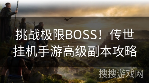 挑战极限BOSS!传世挂机手游高级副本攻略 挑战极限BOSS!传世挂机手游高级副本攻略