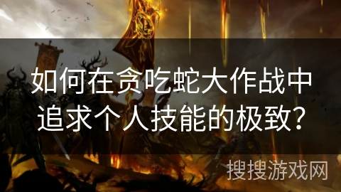 如何在贪吃蛇大作战中追求个人技能的极致？
