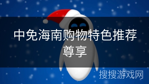 中免海南购物特色推荐尊享 中免海南购物特色推荐尊享