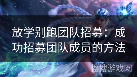 放学别跑团队招募：成功招募团队成员的方法