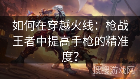如何在穿越火线：枪战王者中提高手枪的精准度？