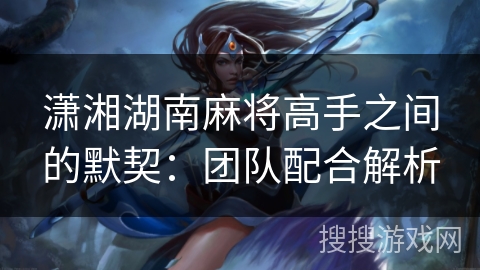 潇湘湖南麻将高手之间的默契:团队配合解析 潇湘湖南麻将高手之间的默契:团队配合解析