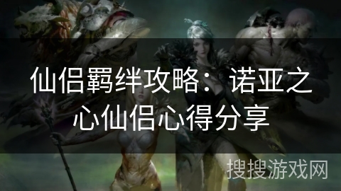 仙侣羁绊攻略:诺亚之心仙侣心得分享 仙侣羁绊攻略:诺亚之心仙侣心得分享