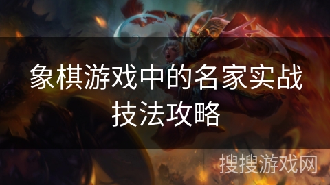 象棋游戏中的名家实战技法攻略 象棋游戏中的名家实战技法攻略