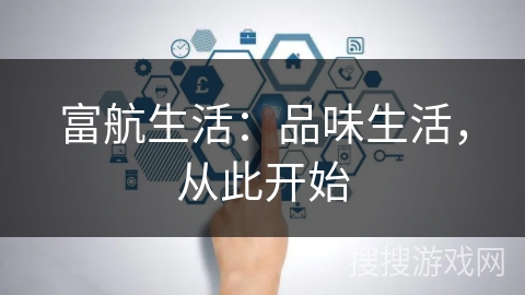 富航生活:品味生活,从此开始 富航生活:品味生活,从此开始