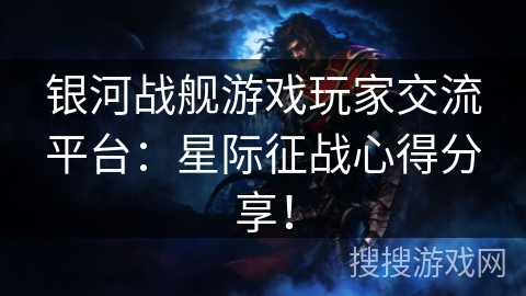 银河战舰游戏玩家交流平台：星际征战心得分享！