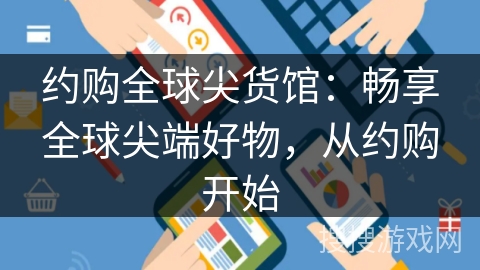 约购全球尖货馆:畅享全球尖端好物,从约购开始 约购全球尖货馆:畅享全球尖端好物,从约购开始