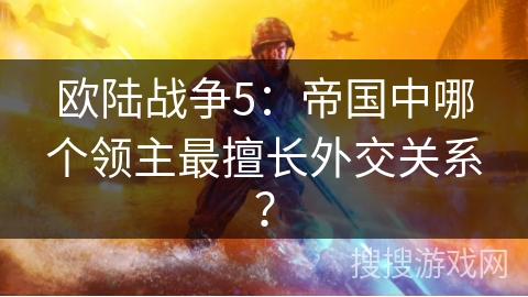 欧陆战争5:帝国中哪个领主最擅长外交关系?