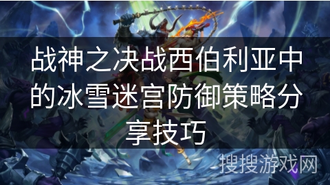 战神之决战西伯利亚中的冰雪迷宫防御策略分享技巧 战神之决战西伯利亚中的冰雪迷宫防御策略分享技巧