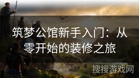 筑梦公馆新手入门:从零开始的装修之旅 筑梦公馆新手入门:从零开始的装修之旅