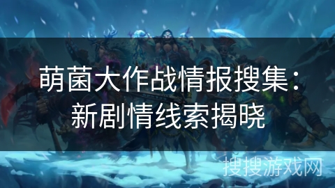 萌菌大作战情报搜集:新剧情线索揭晓 萌菌大作战情报搜集:新剧情线索揭晓