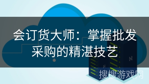 会订货大师:掌握批发采购的精湛技艺 会订货大师:掌握批发采购的精湛技艺
