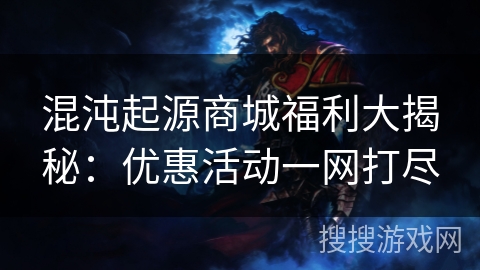 混沌起源商城福利大揭秘:优惠活动一网打尽 混沌起源商城福利大揭秘:优惠活动一网打尽