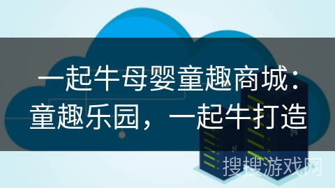 一起牛母婴童趣商城：童趣乐园，一起牛打造