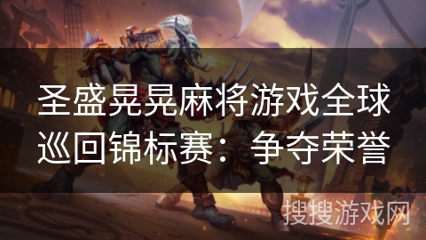 圣盛晃晃麻将游戏全球巡回锦标赛：争夺荣誉