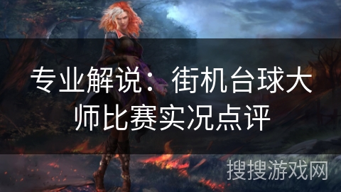 专业解说:街机台球大师比赛实况点评 专业解说:街机台球大师比赛实况点评
