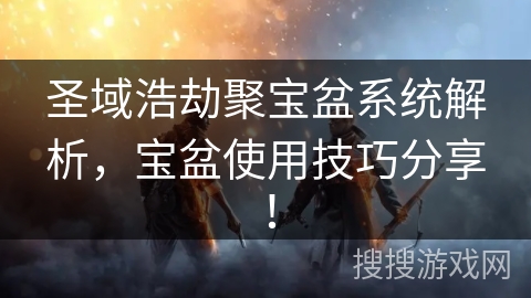 圣域浩劫聚宝盆系统解析,宝盆使用技巧分享! 圣域浩劫聚宝盆系统解析,宝盆使用技巧分享!