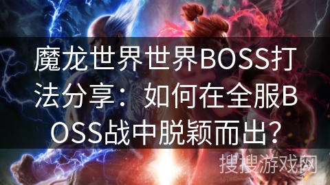 魔龙世界世界BOSS打法分享：如何在全服BOSS战中脱颖而出？