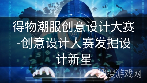得物潮服创意设计大赛-创意设计大赛发掘设计新星 得物潮服创意设计大赛-创意设计大赛发掘设计新星