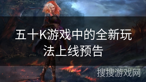 五十K游戏中的全新玩法上线预告 五十K游戏中的全新玩法上线预告