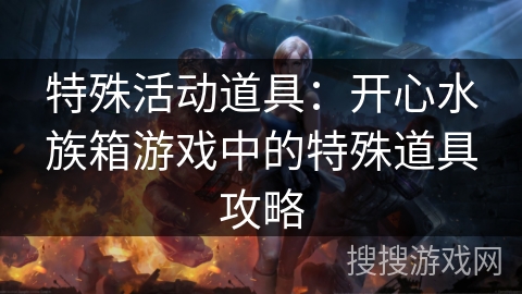 特殊活动道具：开心水族箱游戏中的特殊道具攻略