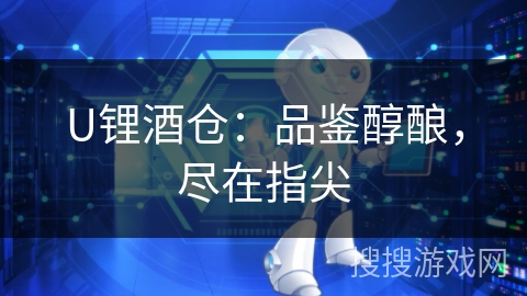 U锂酒仓:品鉴醇酿,尽在指尖 U锂酒仓:品鉴醇酿,尽在指尖