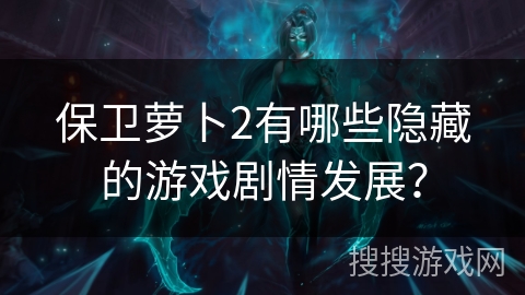 保卫萝卜2有哪些隐藏的游戏剧情发展？