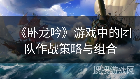 《卧龙吟》游戏中的团队作战策略与组合 《卧龙吟》游戏中的团队作战策略与组合