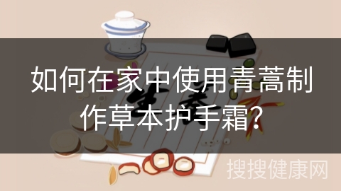 如何在家中使用青蒿制作草本护手霜？