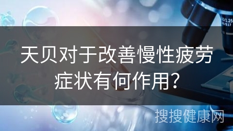 天贝对于改善慢性疲劳症状有何作用？