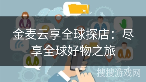 金麦云享全球探店:尽享全球好物之旅 金麦云享全球探店:尽享全球好物之旅