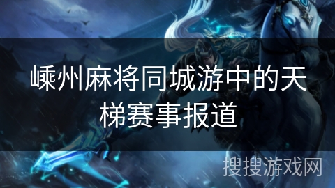 嵊州麻将同城游中的天梯赛事报道 嵊州麻将同城游中的天梯赛事报道