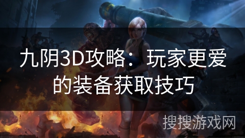九阴3D攻略:玩家更爱的装备获取技巧 九阴3D攻略:玩家更爱的装备获取技巧