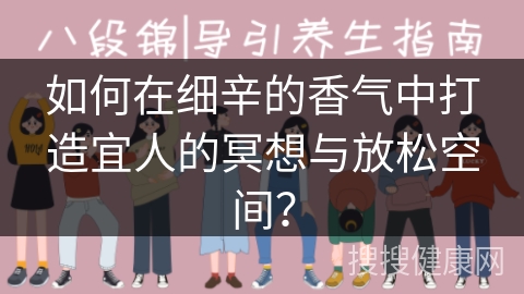 如何在细辛的香气中打造宜人的冥想与放松空间？