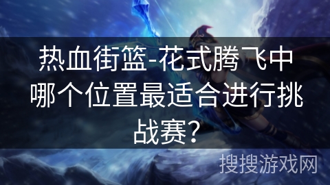 热血街篮-花式腾飞中哪个位置最适合进行挑战赛？