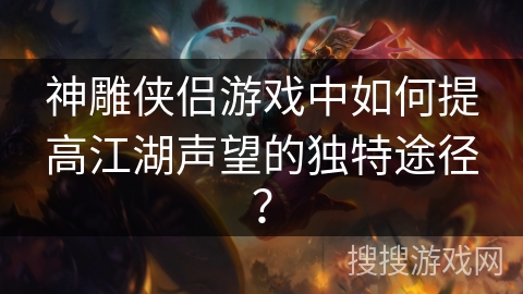 神雕侠侣游戏中如何提高江湖声望的独特途径? 神雕侠侣游戏中如何提高江湖声望的独特途径?