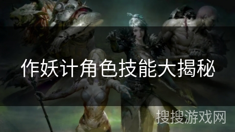 作妖计角色技能大揭秘 作妖计角色技能大揭秘