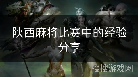 陕西麻将比赛中的经验分享 陕西麻将比赛中的经验分享