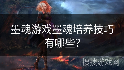 墨魂游戏墨魂培养技巧有哪些? 墨魂游戏墨魂培养技巧有哪些?