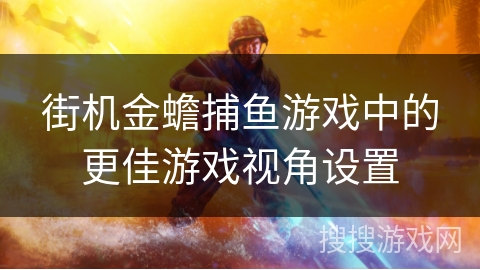 街机金蟾捕鱼游戏中的更佳游戏视角设置 街机金蟾捕鱼游戏中的更佳游戏视角设置