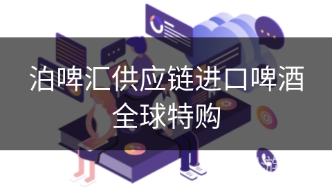 泊啤汇供应链进口啤酒全球特购 泊啤汇供应链进口啤酒全球特购