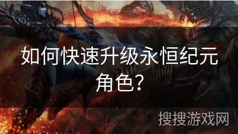 如何快速升级永恒纪元角色? 如何快速升级永恒纪元角色?